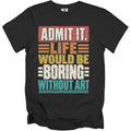 Black t-shirt with the text "ADMIT IT. LIFE WOULD BE BORING WITHOUT ART".
