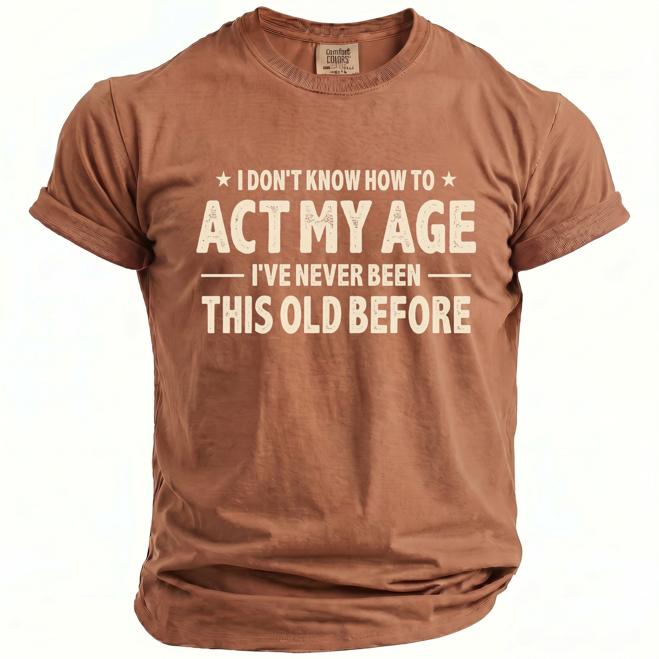 Brown t-shirt with text "I DON'T KNOW HOW TO ACT MY AGE. I'VE NEVER BEEN THIS OLD BEFORE."
