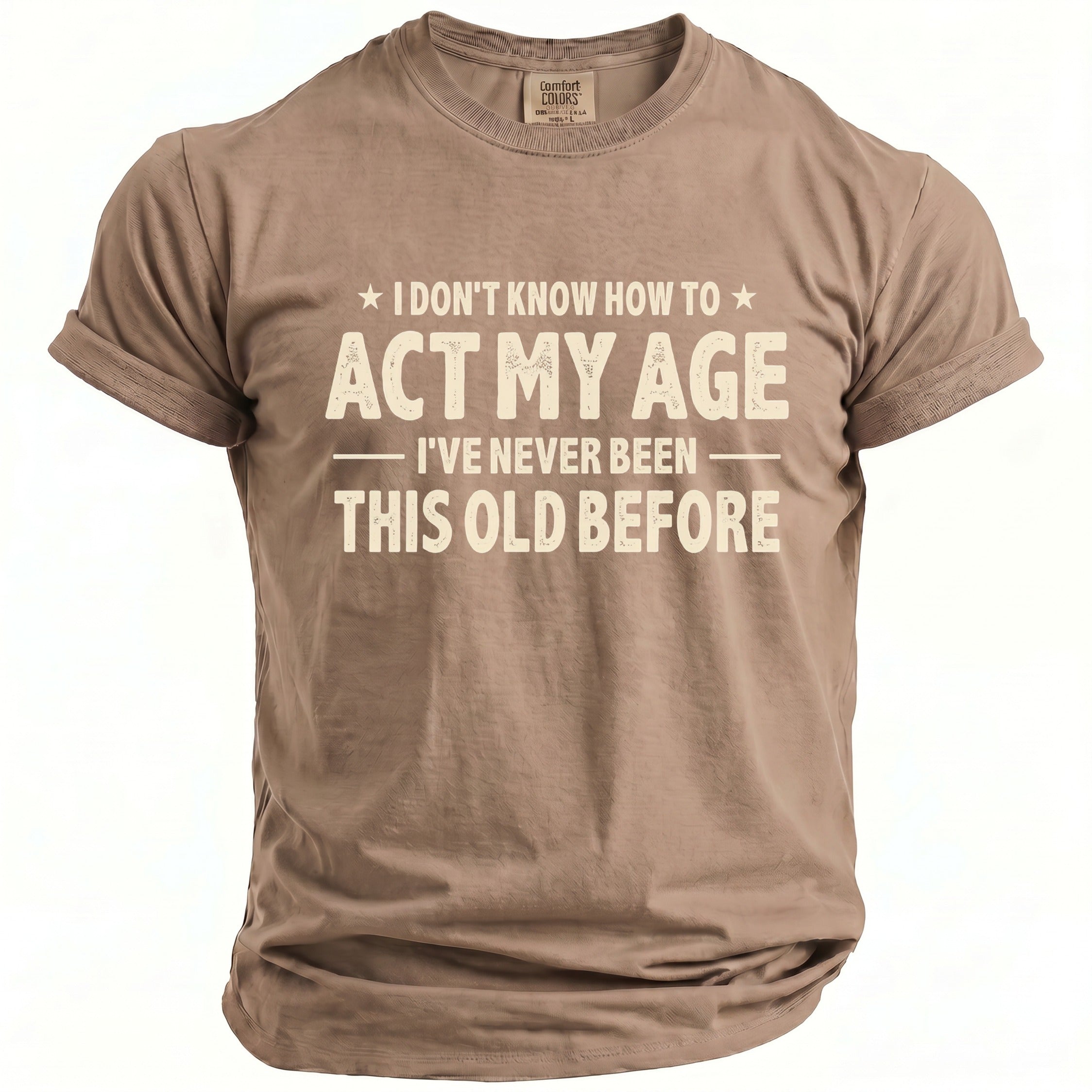 Brown t-shirt with the text "I DON'T KNOW HOW TO ACT MY AGE - I'VE NEVER BEEN THIS OLD BEFORE".